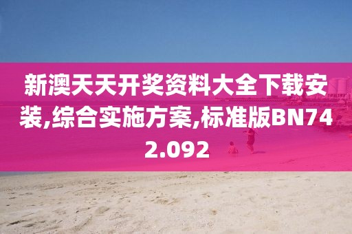 新澳天天開(kāi)獎(jiǎng)資料大全下載安裝,綜合實(shí)施方案,標(biāo)準(zhǔn)版BN742.092