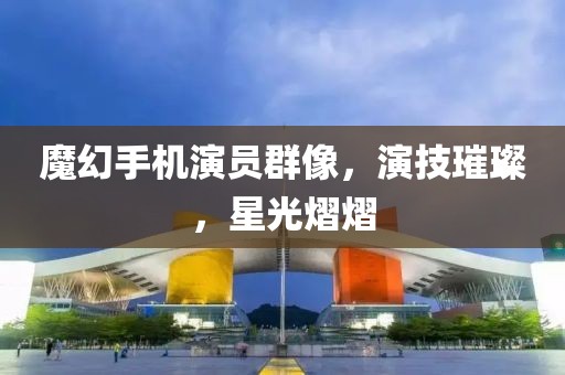 魔幻手機(jī)演員群像，演技璀璨，星光熠熠