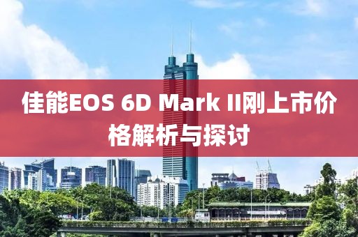 佳能EOS 6D Mark II剛上市價格解析與探討