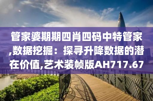 管家婆期期四肖四碼中特管家,數(shù)據(jù)挖掘：探尋升降數(shù)據(jù)的潛在價值,藝術(shù)裝幀版AH717.67