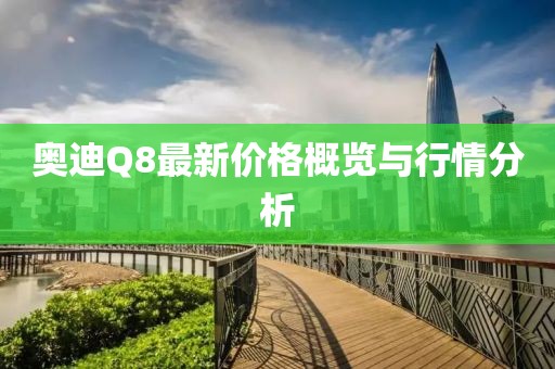 奧迪Q8最新價格概覽與行情分析