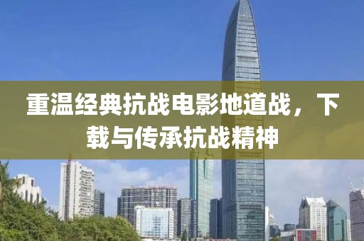 重溫經(jīng)典抗戰(zhàn)電影地道戰(zhàn)，下載與傳承抗戰(zhàn)精神
