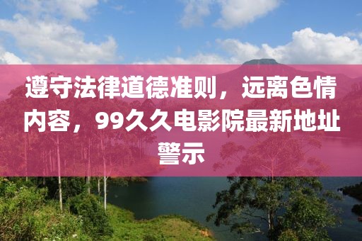 遵守法律道德準(zhǔn)則，遠離色情內(nèi)容，99久久電影院最新地址警示