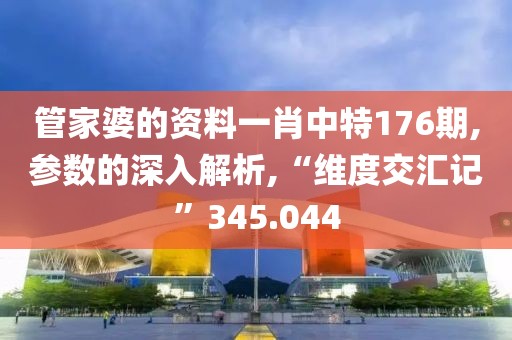管家婆的資料一肖中特176期,參數(shù)的深入解析,“維度交匯記”345.044