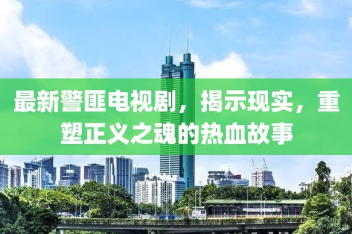 最新警匪電視劇，揭示現(xiàn)實(shí)，重塑正義之魂的熱血故事
