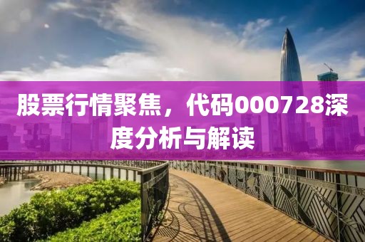股票行情聚焦，代碼000728深度分析與解讀