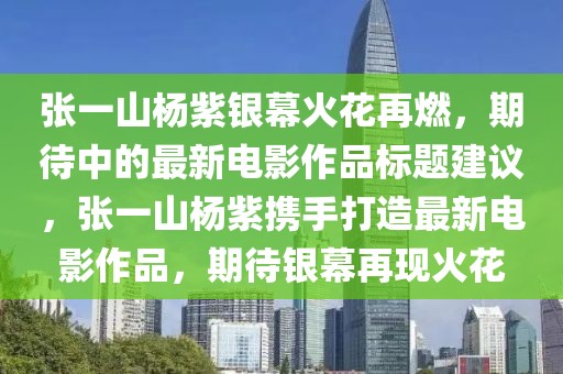 張一山楊紫銀幕火花再燃，期待中的最新電影作品標(biāo)題建議，張一山楊紫攜手打造最新電影作品，期待銀幕再現(xiàn)火花