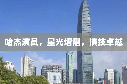 哈杰演員，星光熠熠，演技卓越