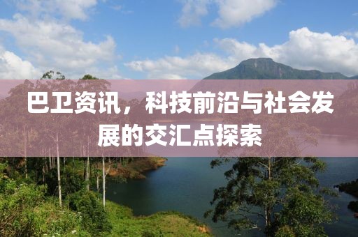 巴衛(wèi)資訊，科技前沿與社會發(fā)展的交匯點探索