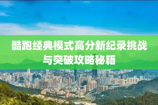酷跑經(jīng)典模式高分新紀(jì)錄挑戰(zhàn)與突破攻略秘籍