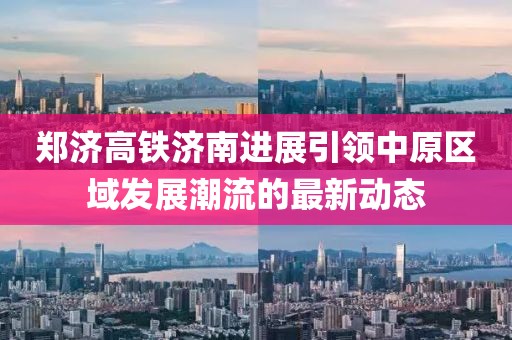 鄭濟高鐵濟南進(jìn)展引領(lǐng)中原區(qū)域發(fā)展潮流的最新動態(tài)
