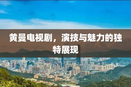 黃曼電視劇，演技與魅力的獨(dú)特展現(xiàn)