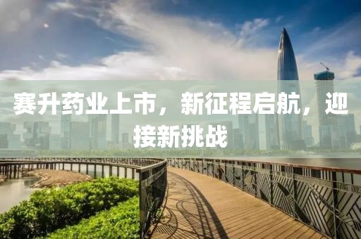 賽升藥業(yè)上市，新征程啟航，迎接新挑戰(zhàn)