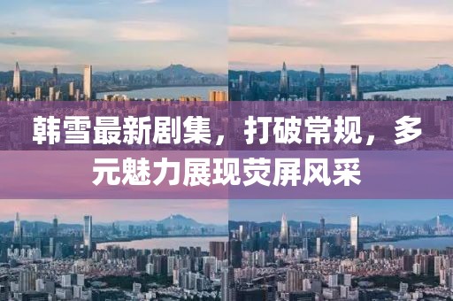 韓雪最新劇集，打破常規(guī)，多元魅力展現(xiàn)熒屏風(fēng)采