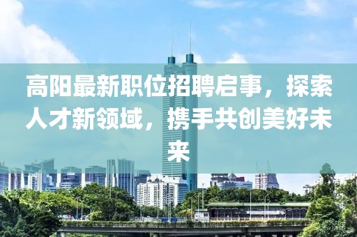 高陽最新職位招聘啟事，探索人才新領域，攜手共創(chuàng)美好未來