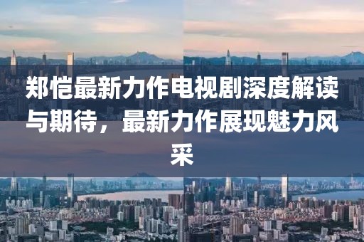 鄭愷最新力作電視劇深度解讀與期待，最新力作展現(xiàn)魅力風(fēng)采