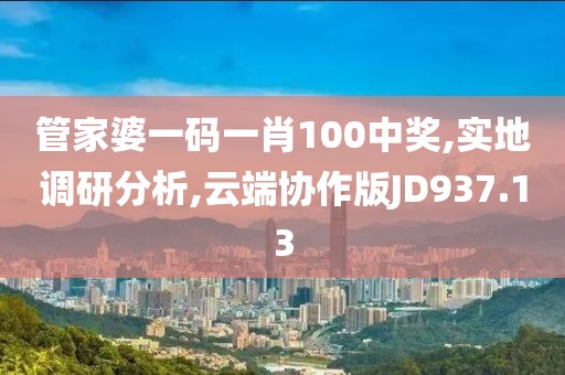 管家婆一碼一肖100中獎(jiǎng),實(shí)地調(diào)研分析,云端協(xié)作版JD937.13