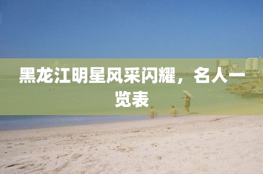 黑龍江明星風(fēng)采閃耀，名人一覽表