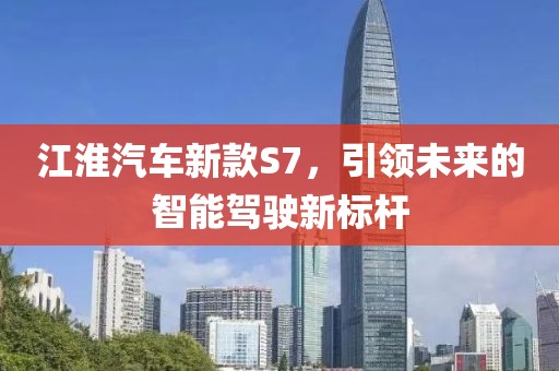 江淮汽車新款S7，引領未來的智能駕駛新標桿