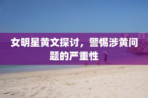 女明星黃文探討，警惕涉黃問題的嚴重性