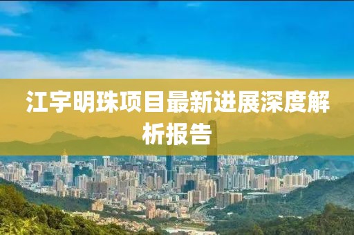 江宇明珠項(xiàng)目最新進(jìn)展深度解析報(bào)告