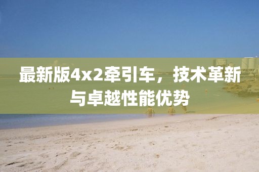 最新版4x2牽引車，技術(shù)革新與卓越性能優(yōu)勢
