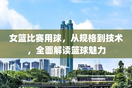女籃比賽用球，從規(guī)格到技術(shù)，全面解讀籃球魅力