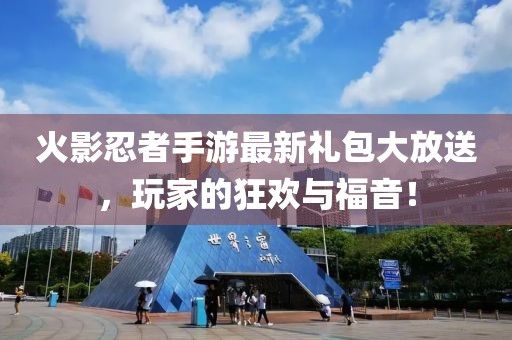 火影忍者手游最新禮包大放送，玩家的狂歡與福音！
