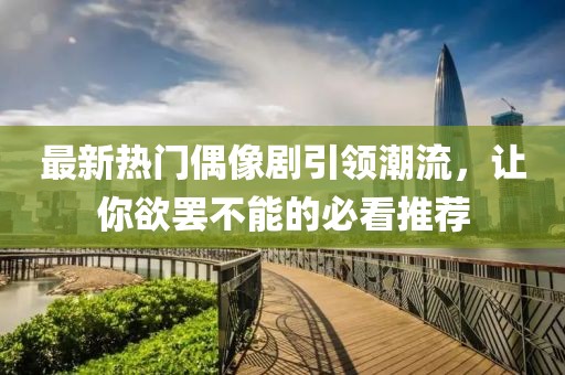 最新熱門偶像劇引領(lǐng)潮流，讓你欲罷不能的必看推薦