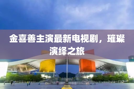金喜善主演最新電視劇，璀璨演繹之旅
