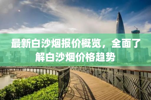 最新白沙煙報(bào)價(jià)概覽，全面了解白沙煙價(jià)格趨勢(shì)
