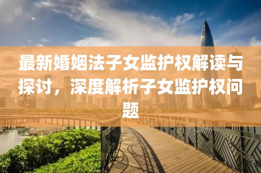 最新婚姻法子女監(jiān)護權(quán)解讀與探討，深度解析子女監(jiān)護權(quán)問題