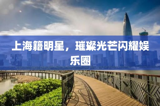 上海籍明星，璀璨光芒閃耀娛樂圈
