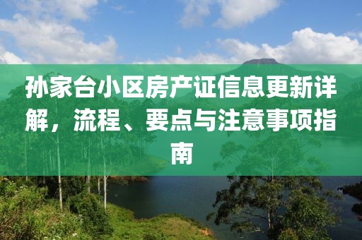 孫家臺小區(qū)房產(chǎn)證信息更新詳解，流程、要點與注意事項指南