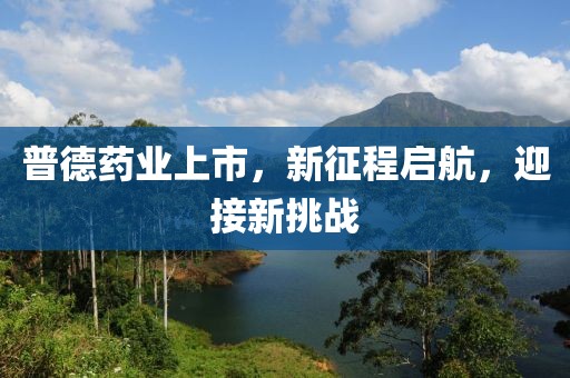 普德藥業(yè)上市，新征程啟航，迎接新挑戰(zhàn)