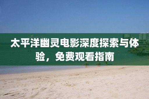太平洋幽靈電影深度探索與體驗(yàn)，免費(fèi)觀看指南