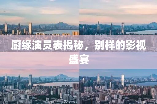 廚緣演員表揭秘，別樣的影視盛宴