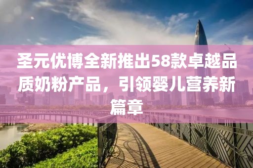圣元優(yōu)博全新推出58款卓越品質(zhì)奶粉產(chǎn)品，引領(lǐng)嬰兒營養(yǎng)新篇章
