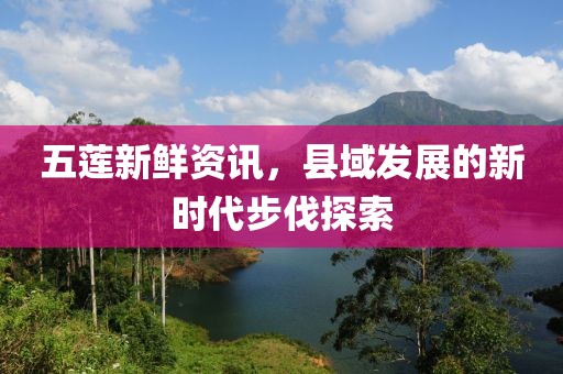 五蓮新鮮資訊，縣域發(fā)展的新時(shí)代步伐探索