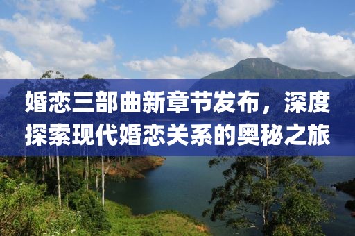婚戀三部曲新章節(jié)發(fā)布，深度探索現(xiàn)代婚戀關(guān)系的奧秘之旅