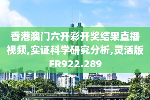 香港澳門六開彩開獎(jiǎng)結(jié)果直播視頻,實(shí)證科學(xué)研究分析,靈活版FR922.289