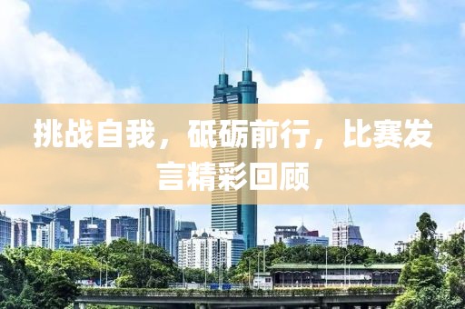 挑戰(zhàn)自我，砥礪前行，比賽發(fā)言精彩回顧