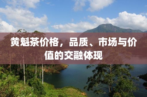 黃魁茶價(jià)格，品質(zhì)、市場(chǎng)與價(jià)值的交融體現(xiàn)