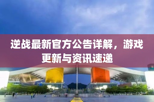 逆戰(zhàn)最新官方公告詳解，游戲更新與資訊速遞