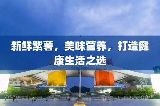 新鮮紫薯，美味營養(yǎng)，打造健康生活之選
