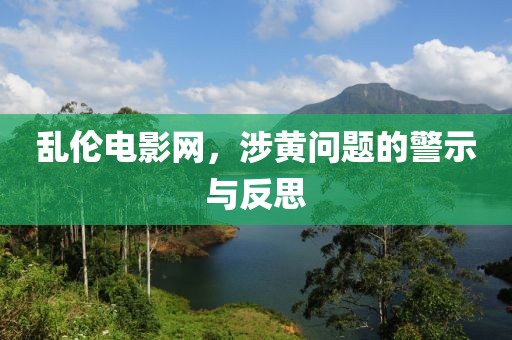 亂倫電影網(wǎng)，涉黃問題的警示與反思