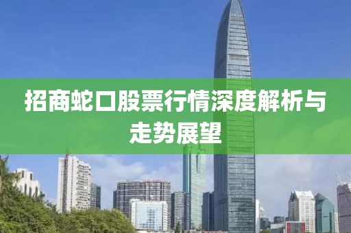 招商蛇口股票行情深度解析與走勢展望