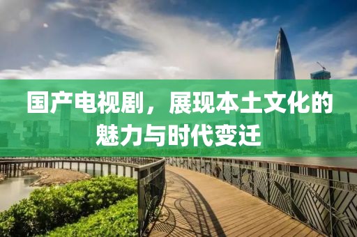國產(chǎn)電視劇，展現(xiàn)本土文化的魅力與時代變遷