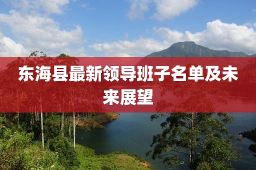東?？h最新領(lǐng)導(dǎo)班子名單及未來展望