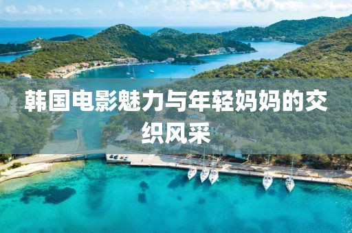 韓國電影魅力與年輕媽媽的交織風(fēng)采